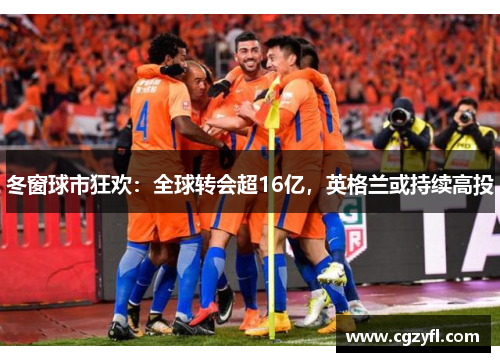 冬窗球市狂欢：全球转会超16亿，英格兰或持续高投